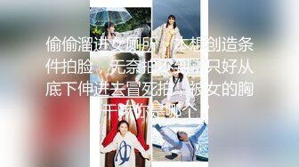 偷偷溜进女厕所，本想创造条件拍脸，无奈拍不到，只好从底下伸进去冒死拍，被女的胸：干嘛你是哪个？