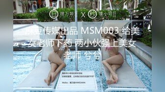 麻豆传媒出品 MSM003 给美女老师下药 两小伙强上美女老师 兮兮