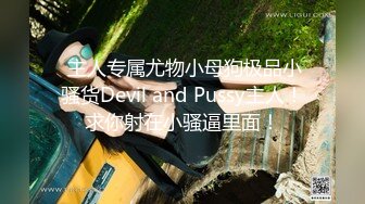  主人专属尤物小母狗极品小骚货Devil and Pussy主人！求你射在小骚逼里面！