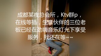 成都某夜总会所，Ktv群p，在线等插，生意伙伴的三位老板已经在劲嗨音乐灯光下享受服务，我还在等~~