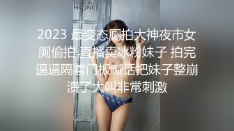 2023 最变态厕拍大神夜市女厕偷拍 直播卖冰粉妹子 拍完逼逼隔着门板喊话把妹子整崩溃了大叫非常刺激