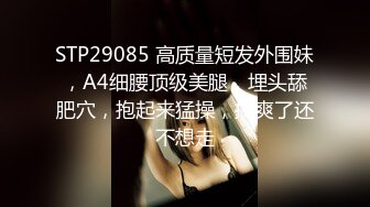 STP29085 高质量短发外围妹，A4细腰顶级美腿，埋头舔肥穴，抱起来猛操，搞爽了还不想走