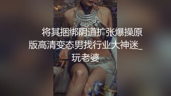 ❤️将其捆绑阴道扩张爆操原版高清变态男找行业大神迷_玩老婆