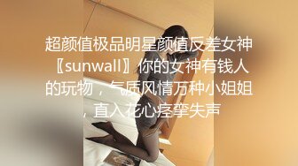 超颜值极品明星颜值反差女神〖sunwall〗你的女神有钱人的玩物，气质风情万种小姐姐，直入花心痉挛失声