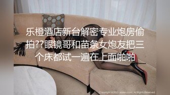 乐橙酒店新台解密专业炮房偷拍??眼镜哥和苗条女炮友把三个床都试一遍在上面啪啪