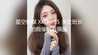 星空传媒 XKG-085 美女班长的假催眠真操逼