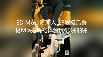 ED Mosaic 新人 18岁极品身材Mia拍片初体验玩69啪啪啪