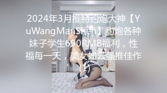 2024年3月推特约炮大神【YuWangManShen】约炮各种妹子学生690RMB福利，性福每一天，美女如云强推佳作 (1)