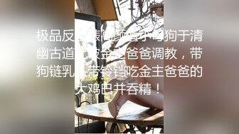 极品反差婊高颜值小母狗于清幽古道上被金主爸爸调教，带狗链乳头带铃铛吃金主爸爸的大鸡巴并吞精！