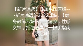 【新片速遞】【無水印原版---新片速遞】2022.4.1，【健身教练云妹妹】，露脸，性感女神，拒绝道具，一根手指就水汪汪