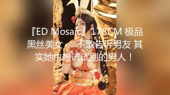 『ED Mosaic』178CM 极品黑丝美女❤️不敢告诉男友 其实她也想试试别的男人！