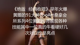 《绝版✿经典收藏》早年火爆黄圈的91大神EboArt桑拿会所系列4位美乳技师展现各种技能其中一位真的牛看硬好几次对白也是亮点