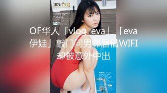 OF华人「vlog_eva」「eva伊娃」敲门问男邻居借WIFI却被意外中出