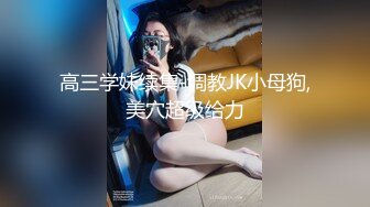 高三学妹续集-调教JK小母狗,美穴超级给力