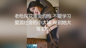 老枪探花重金约炮 不爱学习爱混社会的小太妹 操到她大骂变态