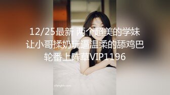 12/25最新 两个超美的学妹让小哥揉奶玩逼温柔的舔鸡巴轮番上阵草VIP1196