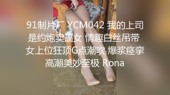 91制片厂 YCM042 我的上司是约炮卖逼女 情趣白丝吊带 女上位狂顶G点潮吹 爆浆痉挛高潮美妙至极 Rona