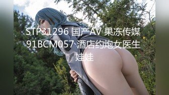 STP31296 国产AV 果冻传媒 91BCM057 酒店约炮女医生 娃娃