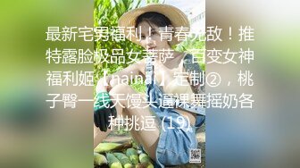 最新宅男福利！青春无敌！推特露脸极品女菩萨，百变女神福利姬【nainai】定制②，桃子臀一线天馒头逼裸舞摇奶各种挑逗 (19)