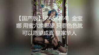 【国产版】[RAS-284]  金宝娜 用蜜穴换愿望 只要色色就可以愿望成真 皇家华人