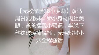 【无敌淫骚18小萝莉】双马尾贫乳嫩妹，娇小身材肉丝美腿，爸爸操我小骚逼，半脱下丝袜玻璃棒猛插，无毛粉嫩小穴全程骚话