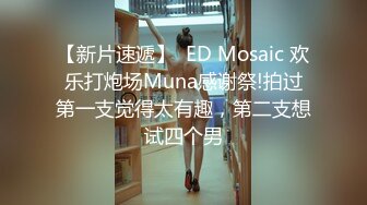 【新片速遞】  ED Mosaic 欢乐打炮场Muna感谢祭!拍过第一支觉得太有趣，第二支想试四个男