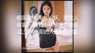 泰国花样满出,人妖、变性人全拿下,摸着小妖J8爆艹後庭花,变形小哥的人造B也好紧