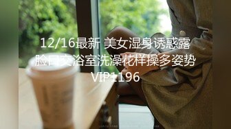 12/16最新 美女湿身诱惑露脸口交浴室洗澡花样操多姿势VIP1196