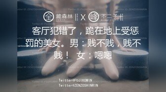   客厅犯错了，跪在地上受惩罚的美女。男：贱不贱，贱不贱！  女：嗯嗯