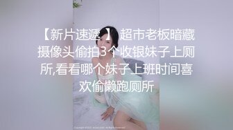 【新片速遞 】 超市老板暗藏摄像头偷拍3个收银妹子上厕所,看看哪个妹子上班时间喜欢偷懒跑厕所