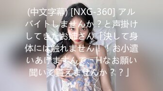 (中文字幕) [NXG-360] アルバイトしませんか？と声掛けしてきたお姉さん「決して身体には触れません！！お小遣いあげますんで、Hなお願い聞いて貰えませんか？？」