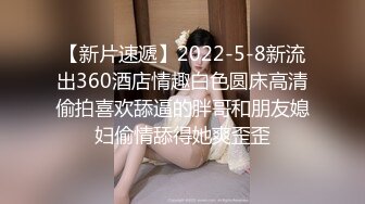 【新片速遞】2022-5-8新流出360酒店情趣白色圆床高清偷拍喜欢舔逼的胖哥和朋友媳妇偷情舔得她爽歪歪