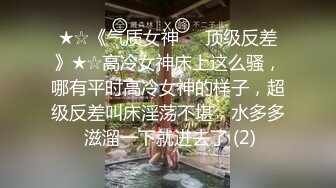 ★☆《气质女神㊙️顶级反差》★☆高冷女神床上这么骚，哪有平时高冷女神的样子，超级反差叫床淫荡不堪，水多多 滋溜一下就进去了 (2)