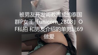 ✨被男友开发调教而成的泰国群P女王「unicorn_2808」OF私拍 和男友介绍的单男玩69做爱