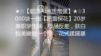 ★☆【超清AI画质增强】★☆3000块一炮【肥雪探花】20岁兼职学生妹，极品反差，肤白貌美嫩就一个字，花式蹂躏暴插！