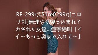 RE-299r(151re0299r)[コロナ社]無理やり突っ込まれイカされた女達…痙攣絶叫「イイ〜もっと奥まで入れて〜」