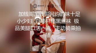   加钱哥加钱哥网约韵味十足小少妇  自带开档黑丝袜  极品美腿口活一流   主动骑乘抽插