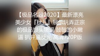 【极品名器2020】最新漂亮美少女『秋儿』展示玩弄正宗的极品馒头嫩逼 鼓鼓的小嫩逼 扒开逼反光 高清720P版