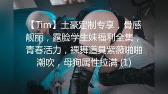 【Tim】土豪定制专享，骨感靓丽，露脸学生妹福利全集，青春活力，裸舞道具紫薇啪啪潮吹，母狗属性拉满 (1)