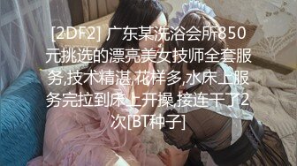 [2DF2] 广东某洗浴会所850元挑选的漂亮美女技师全套服务,技术精湛,花样多,水床上服务完拉到床上开操,接连干了2次[BT种子]