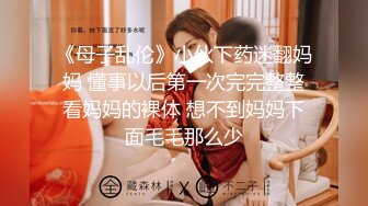 《母子乱伦》小伙下药迷翻妈妈 懂事以后第一次完完整整看妈妈的裸体 想不到妈妈下面毛毛那么少