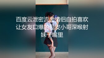 百度云泄密流出情侣自拍喜欢让女友口爆的包皮小哥深喉射妹子嘴里