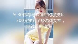 9-30伟哥寻欢酒店约啪技师，500元操到苗条温柔女神，这钱花的值得