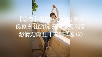 【恋哥】偷拍网恋奔现 新人良家 外出游玩 开房聊天吃饭 激情无套 狂干内射 3场 (2)