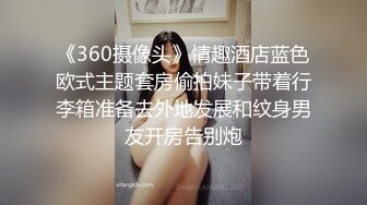 《360摄像头》情趣酒店蓝色欧式主题套房偷拍妹子带着行李箱准备去外地发展和纹身男友开房告别炮