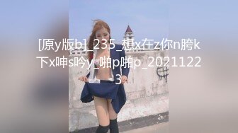 [原y版b]_235_想x在z你n胯k下x呻s吟y_啪p啪p_20211223