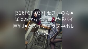 [326FCT-037] セフレのち●ぽにハマってしまったFパイ巨乳J●とのイチャラブ中出しハメ撮り