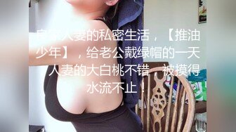 良家人妻的私密生活，【推油少年】，给老公戴绿帽的一天，人妻的大白桃不错，被摸得水流不止！