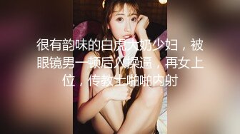 很有韵味的白虎大奶少妇，被眼镜男一顿后入操逼，再女上位，传教士啪啪内射