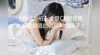 【精品厕拍】全景CP都是青春靓丽颜值的极品粉嫩妹子 (6)